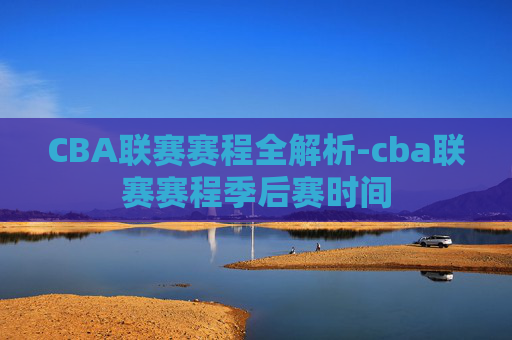 CBA联赛赛程全解析-cba联赛赛程季后赛时间