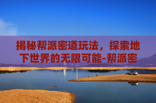 揭秘帮派密道玩法，探索地下世界的无限可能-帮派密道玩法攻略
