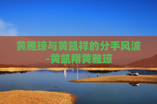 黄雅琼与黄凯祥的分手风波-黄凯翔黄雅琼