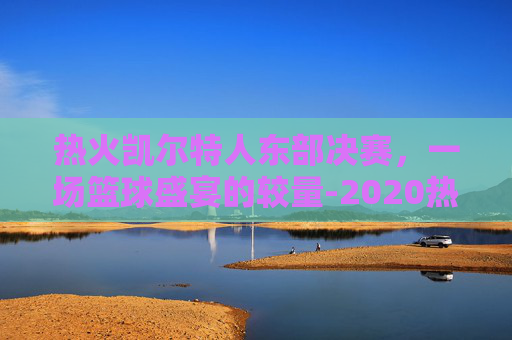 热火凯尔特人东部决赛，一场篮球盛宴的较量-2020热火凯尔特人东决