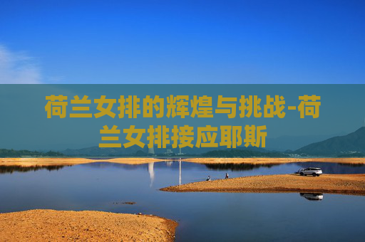 荷兰女排的辉煌与挑战-荷兰女排接应耶斯
