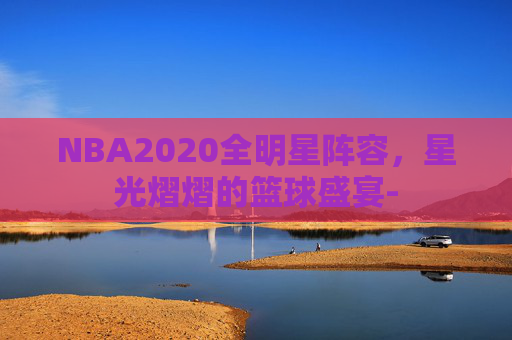 NBA2020全明星阵容，星光熠熠的篮球盛宴-