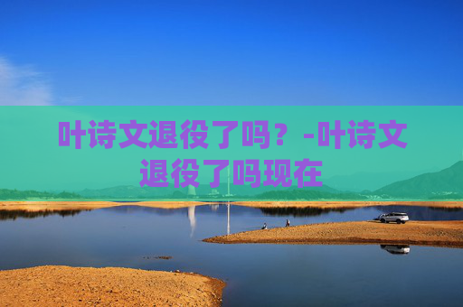 叶诗文退役了吗？-叶诗文退役了吗现在