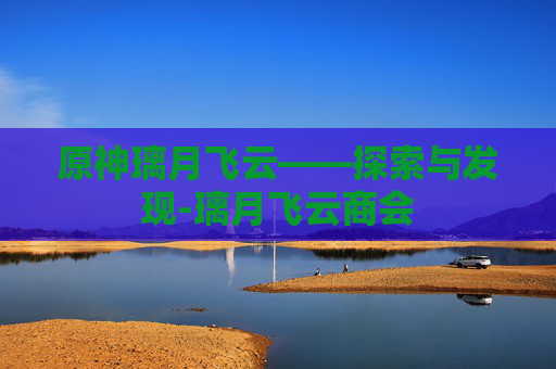原神璃月飞云——探索与发现-璃月飞云商会