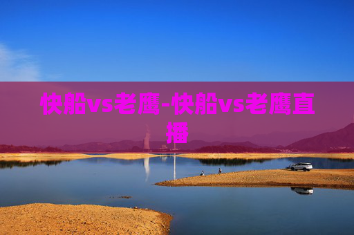 快船vs老鹰-快船vs老鹰直播