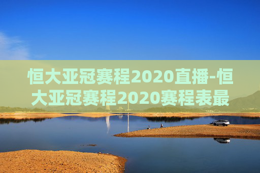 恒大亚冠赛程2020直播-恒大亚冠赛程2020赛程表最新