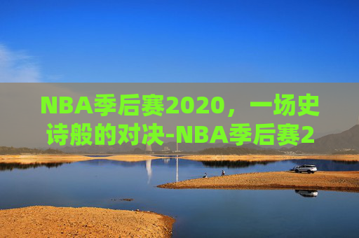 NBA季后赛2020，一场史诗般的对决-NBA季后赛2020