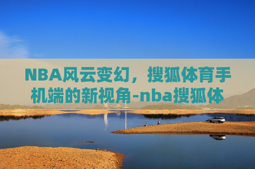 NBA风云变幻，搜狐体育手机端的新视角-nba搜狐体育手机搜狐体育NbA回放