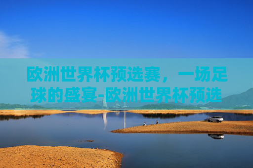 欧洲世界杯预选赛，一场足球的盛宴-欧洲世界杯预选赛赛程表
