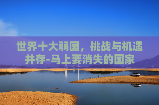 世界十大弱国，挑战与机遇并存-马上要消失的国家