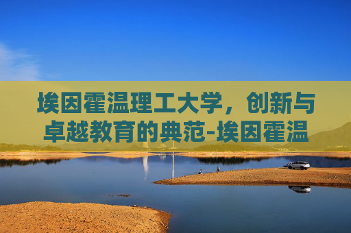 埃因霍温理工大学，创新与卓越教育的典范-埃因霍温理工大学相当于国内什么大学