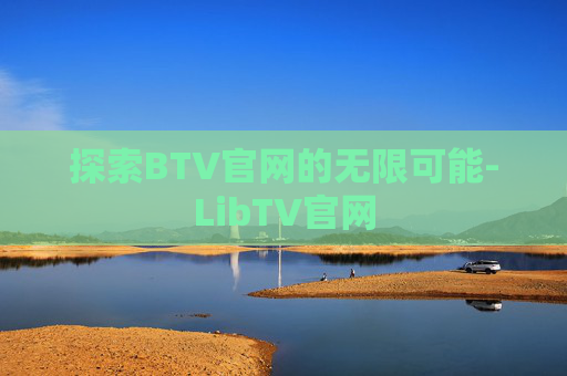 探索BTV官网的无限可能-LibTV官网