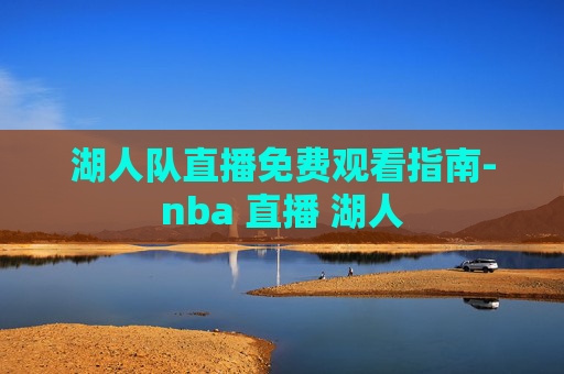 湖人队直播免费观看指南-nba 直播 湖人