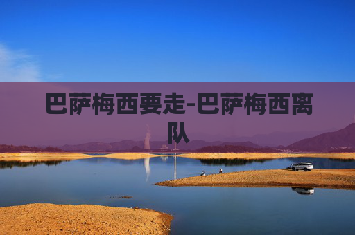 巴萨梅西要走-巴萨梅西离队