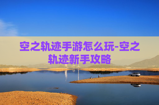 空之轨迹手游怎么玩-空之轨迹新手攻略