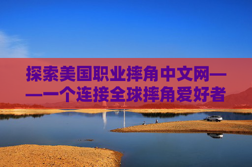 探索美国职业摔角中文网——一个连接全球摔角爱好者的平台-wwe美国职业摔角