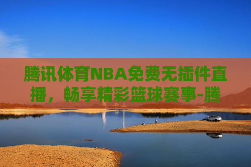 腾讯体育NBA免费无插件直播，畅享精彩篮球赛事-腾讯体育nba超清无插件直播