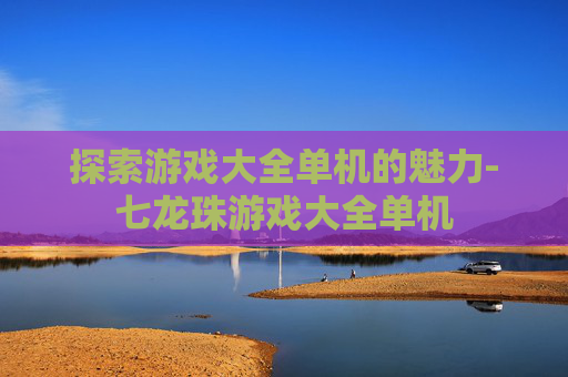 探索游戏大全单机的魅力-七龙珠游戏大全单机
