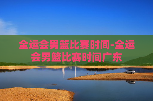 全运会男篮比赛时间-全运会男篮比赛时间广东