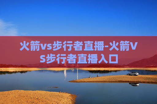 火箭vs步行者直播-火箭VS步行者直播入口