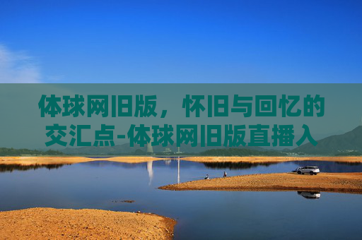 体球网旧版，怀旧与回忆的交汇点-体球网旧版直播入口