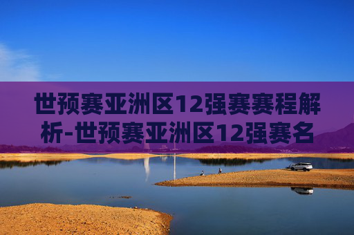 世预赛亚洲区12强赛赛程解析-世预赛亚洲区12强赛名单出炉