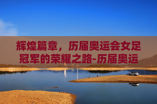 辉煌篇章，历届奥运会女足冠军的荣耀之路-历届奥运会女足冠军是谁