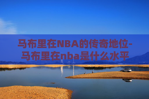 马布里在NBA的传奇地位-马布里在nba是什么水平