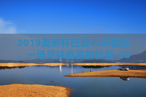 2019美洲杯巴西vs阿根廷，一场足球盛宴的较量-2019美洲杯巴西vs阿根廷首发