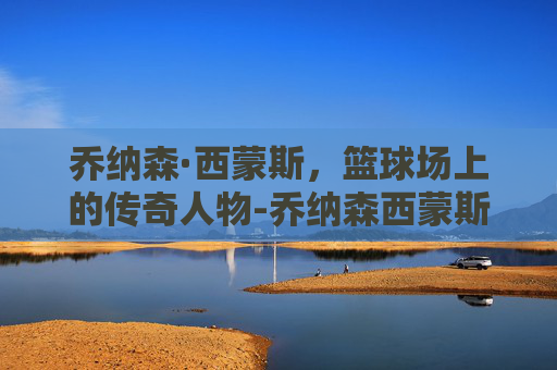 乔纳森·西蒙斯，篮球场上的传奇人物-乔纳森西蒙斯生涯薪资