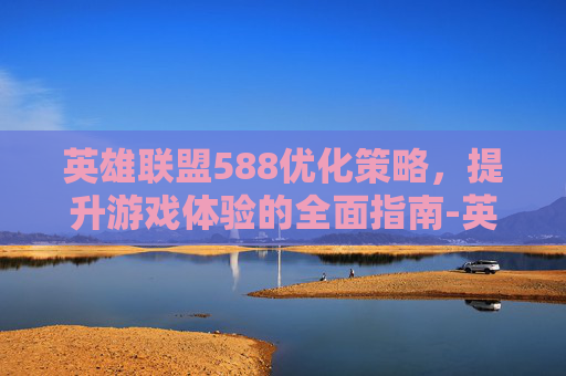 英雄联盟588优化策略，提升游戏体验的全面指南-英雄联盟 优化