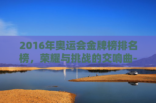 2016年奥运会金牌榜排名榜，荣耀与挑战的交响曲-2016年的奥运金牌榜