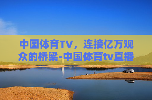 中国体育TV，连接亿万观众的桥梁-中国体育tv直播免费版