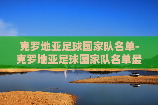 克罗地亚足球国家队名单-克罗地亚足球国家队名单最新
