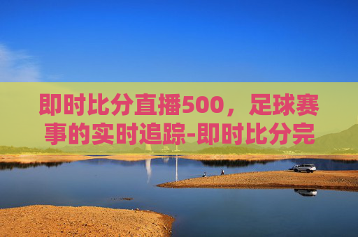 即时比分直播500，足球赛事的实时追踪-即时比分完场500网