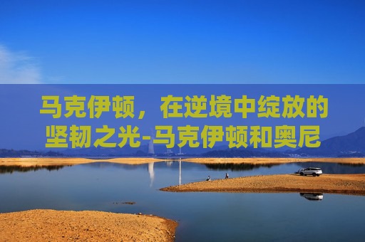 马克伊顿，在逆境中绽放的坚韧之光-马克伊顿和奥尼尔对位照片