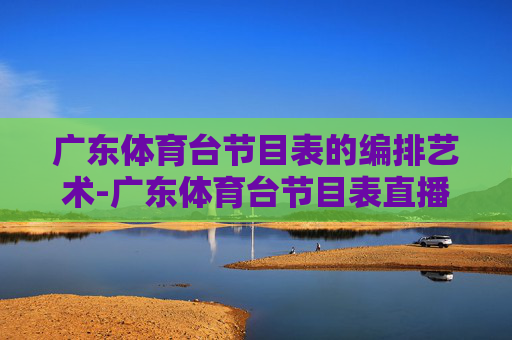 广东体育台节目表的编排艺术-广东体育台节目表直播在线观看