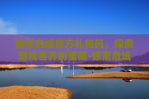 像素危城官方礼包码，探索游戏世界的宝藏-像素危城礼包有效兑换码2021