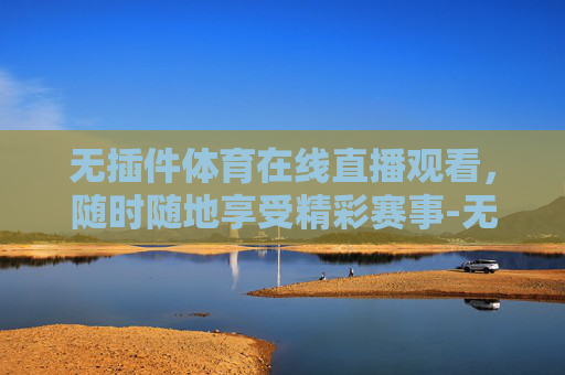无插件体育在线直播观看，随时随地享受精彩赛事-无插件体育直播cctv5