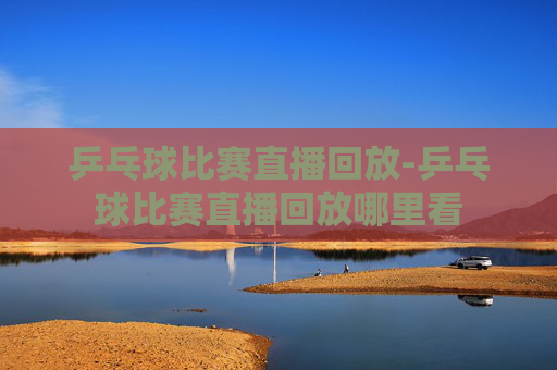 乒乓球比赛直播回放-乒乓球比赛直播回放哪里看