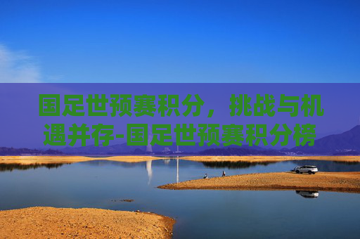 国足世预赛积分，挑战与机遇并存-国足世预赛积分榜
