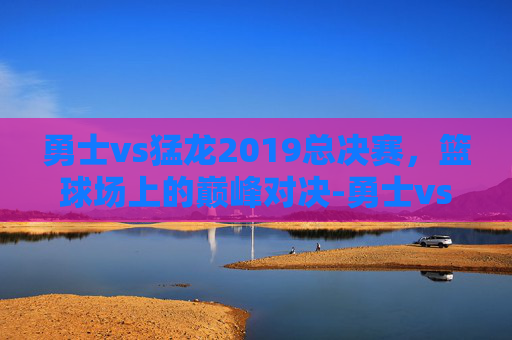 勇士vs猛龙2019总决赛，篮球场上的巅峰对决-勇士vs猛龙2019总决赛第一场