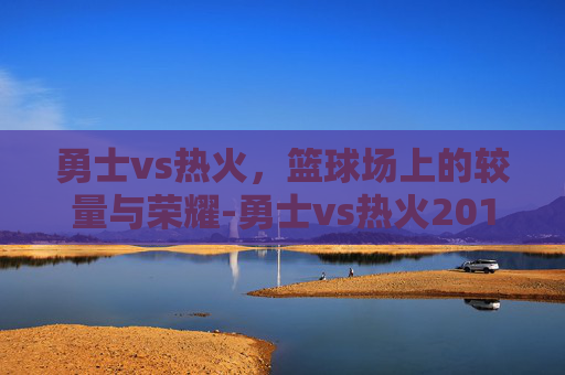 勇士vs热火，篮球场上的较量与荣耀-勇士vs热火2013