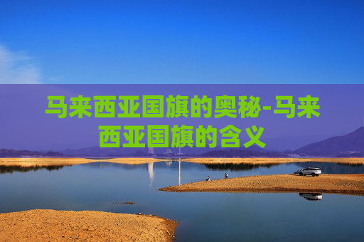 马来西亚国旗的奥秘-马来西亚国旗的含义