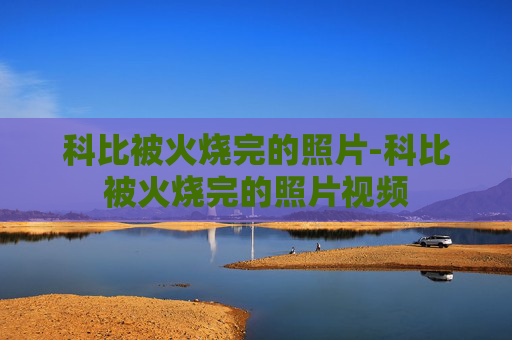 科比被火烧完的照片-科比被火烧完的照片视频