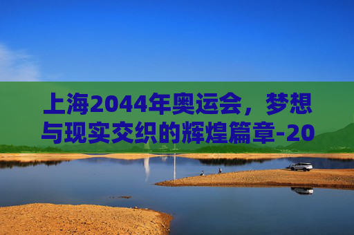 上海2044年奥运会，梦想与现实交织的辉煌篇章-2044上海奥运会大厦