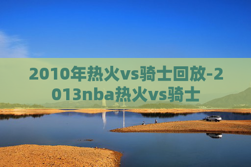 2010年热火vs骑士回放-2013nba热火vs骑士