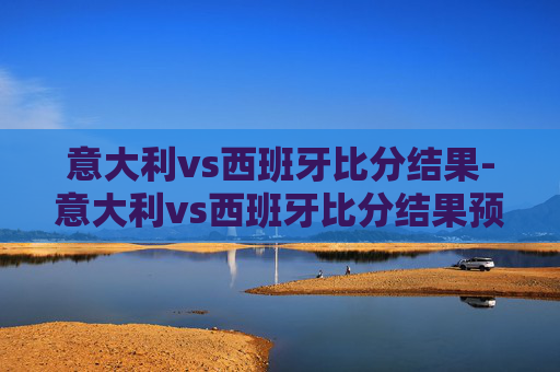 意大利vs西班牙比分结果-意大利vs西班牙比分结果预测