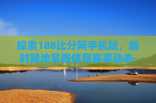 探索188比分网手机版，随时随地掌握体育赛事动态-1818比分网