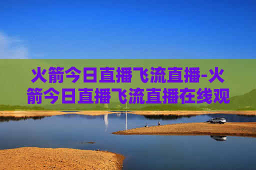 火箭今日直播飞流直播-火箭今日直播飞流直播在线观看